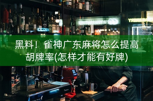黑料！雀神广东麻将怎么提高胡牌率(怎样才能有好牌)
