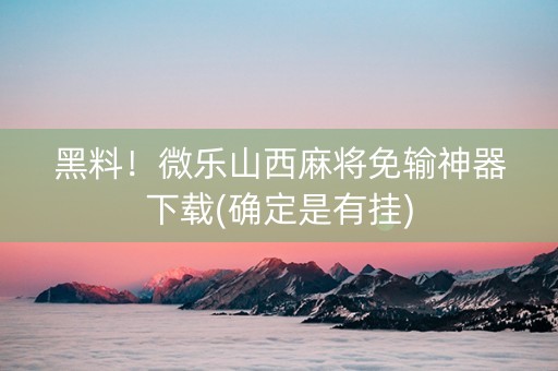 黑料！微乐山西麻将免输神器下载(确定是有挂)