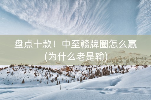 盘点十款！中至赣牌圈怎么赢(为什么老是输)