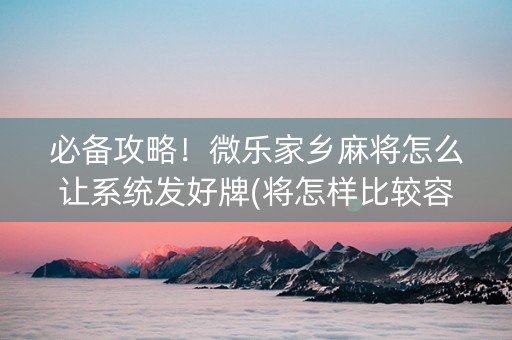 必备攻略！微乐家乡麻将怎么让系统发好牌(将怎样比较容易赢)