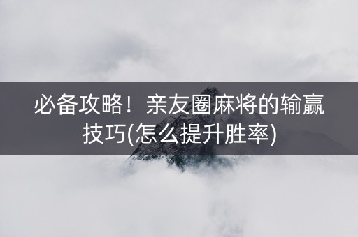 必备攻略！亲友圈麻将的输赢技巧(怎么提升胜率)