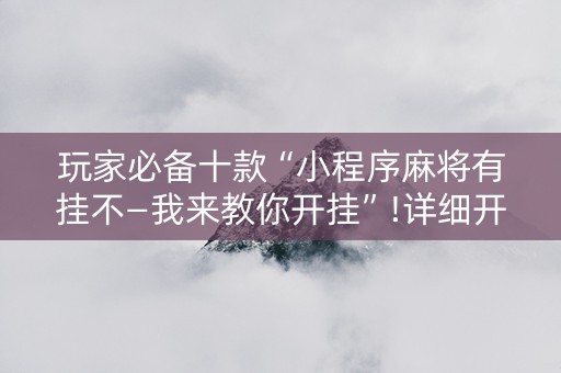 玩家必备十款“小程序麻将有挂不—我来教你开挂”!详细开挂教程-抖音