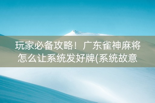 玩家必备攻略！广东雀神麻将怎么让系统发好牌(系统故意让你输)
