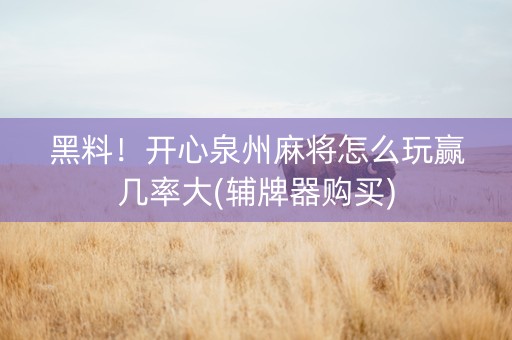 黑料！开心泉州麻将怎么玩赢几率大(辅牌器购买)