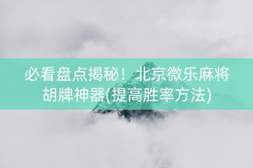 必看盘点揭秘！北京微乐麻将胡牌神器(提高胜率方法)