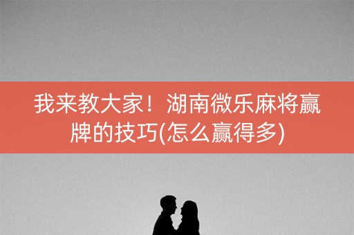 我来教大家！湖南微乐麻将赢牌的技巧(怎么赢得多)