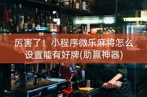 厉害了！小程序微乐麻将怎么设置能有好牌(助赢神器)