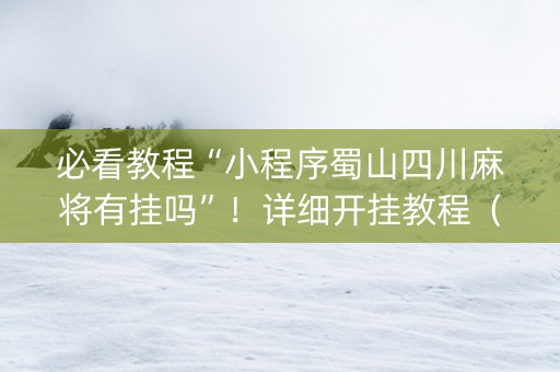 必看教程“小程序蜀山四川麻将有挂吗”！详细开挂教程（确实真的有挂)-抖音