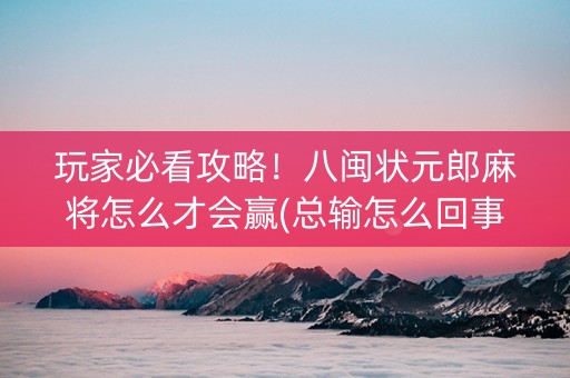 玩家必看攻略！八闽状元郎麻将怎么才会赢(总输怎么回事)