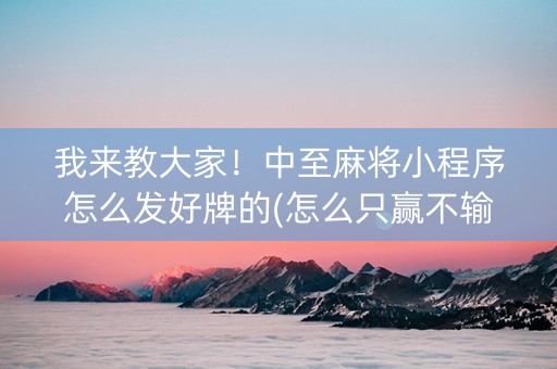 我来教大家！中至麻将小程序怎么发好牌的(怎么只赢不输)