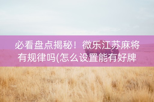 必看盘点揭秘！微乐江苏麻将有规律吗(怎么设置能有好牌)
