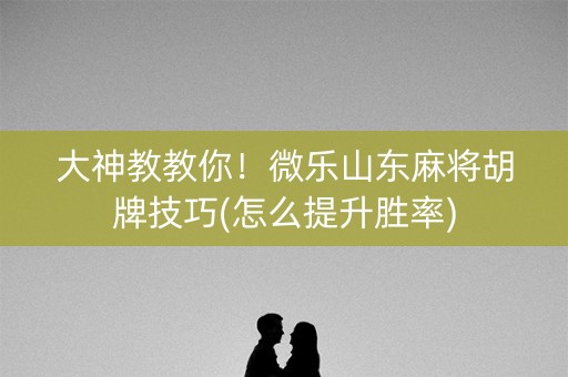 大神教教你！微乐山东麻将胡牌技巧(怎么提升胜率)