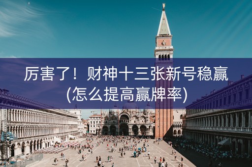 厉害了！财神十三张新号稳赢(怎么提高赢牌率)