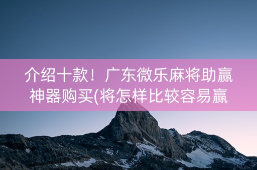 介绍十款！广东微乐麻将助赢神器购买(将怎样比较容易赢)