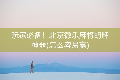 玩家必备！北京微乐麻将胡牌神器(怎么容易赢)