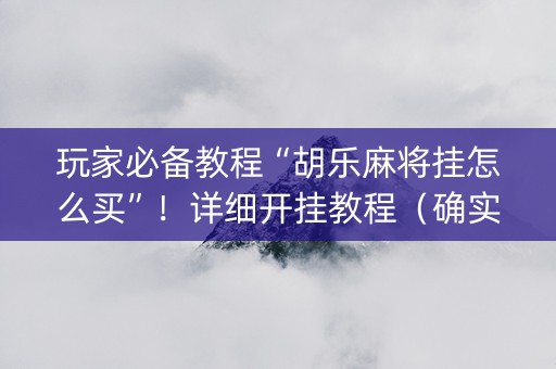 玩家必备教程“胡乐麻将挂怎么买”！详细开挂教程（确实真的有挂)-抖音