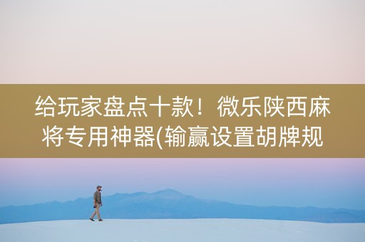给玩家盘点十款！微乐陕西麻将专用神器(输赢设置胡牌规律)