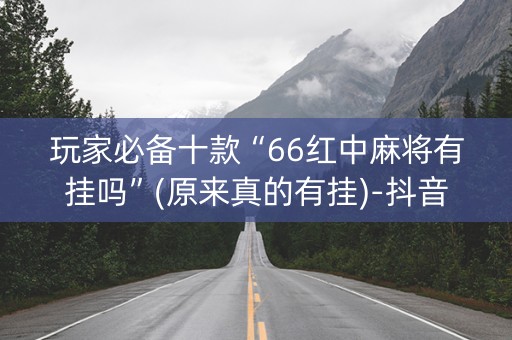 玩家必备十款“66红中麻将有挂吗”(原来真的有挂)-抖音