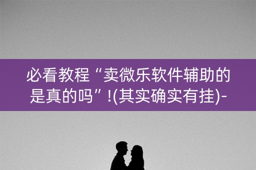 必看教程“卖微乐软件辅助的是真的吗”!(其实确实有挂)-抖音