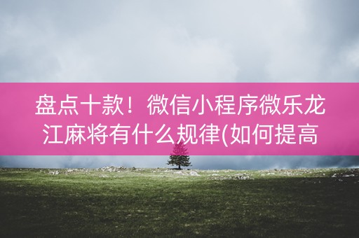 盘点十款！微信小程序微乐龙江麻将有什么规律(如何提高好牌几率)