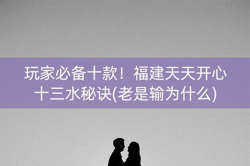 玩家必备十款！福建天天开心十三水秘诀(老是输为什么)