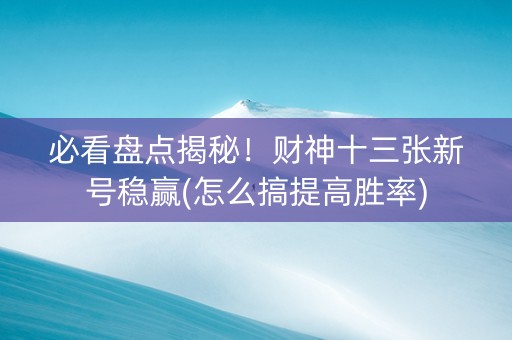 必看盘点揭秘！财神十三张新号稳赢(怎么搞提高胜率)