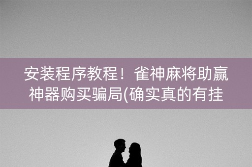 安装程序教程！雀神麻将助赢神器购买骗局(确实真的有挂)