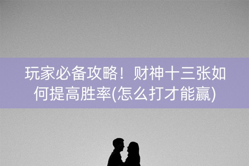 玩家必备攻略！财神十三张如何提高胜率(怎么打才能赢)