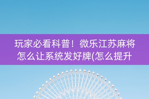 玩家必看科普！微乐江苏麻将怎么让系统发好牌(怎么提升胜率)