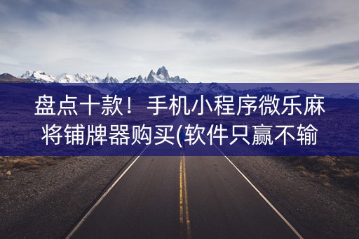 盘点十款！手机小程序微乐麻将铺牌器购买(软件只赢不输)