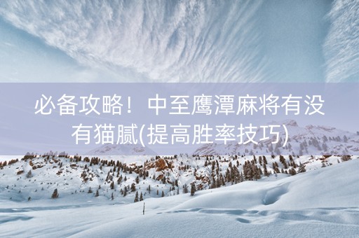 必备攻略！中至鹰潭麻将有没有猫腻(提高胜率技巧)