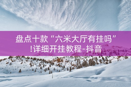 盘点十款“六米大厅有挂吗”!详细开挂教程-抖音