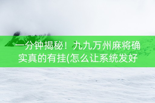 一分钟揭秘！九九万州麻将确实真的有挂(怎么让系统发好牌)