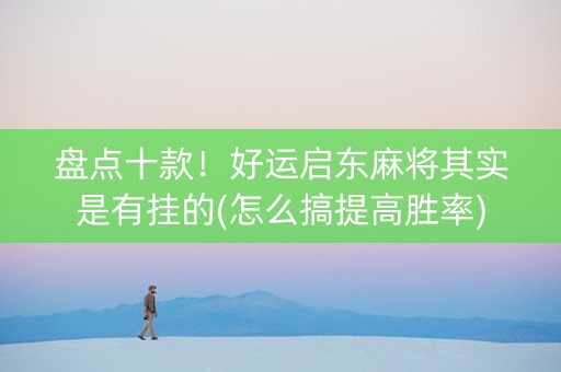 盘点十款！好运启东麻将其实是有挂的(怎么搞提高胜率)