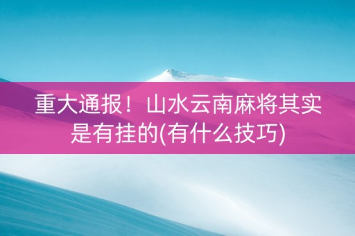 重大通报！山水云南麻将其实是有挂的(有什么技巧)