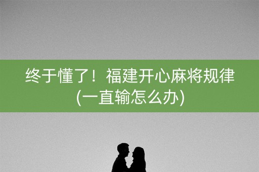 终于懂了！福建开心麻将规律(一直输怎么办)
