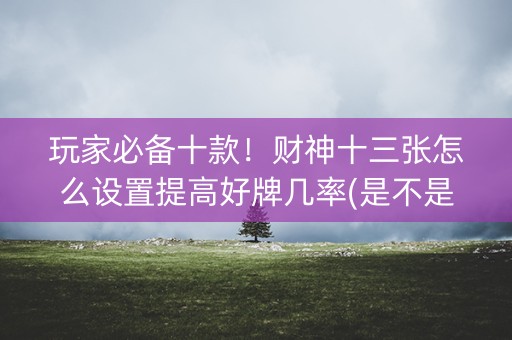 玩家必备十款！财神十三张怎么设置提高好牌几率(是不是有猫腻)