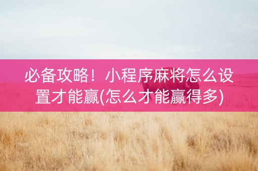 必备攻略！小程序麻将怎么设置才能赢(怎么才能赢得多)
