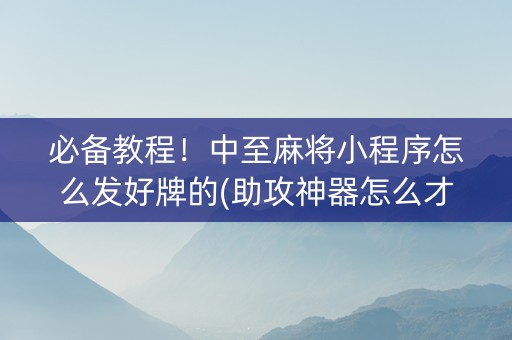 必备教程！中至麻将小程序怎么发好牌的(助攻神器怎么才会赢)