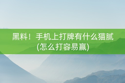 黑料！手机上打牌有什么猫腻(怎么打容易赢)