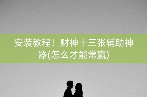 安装教程！财神十三张辅助神器(怎么才能常赢)