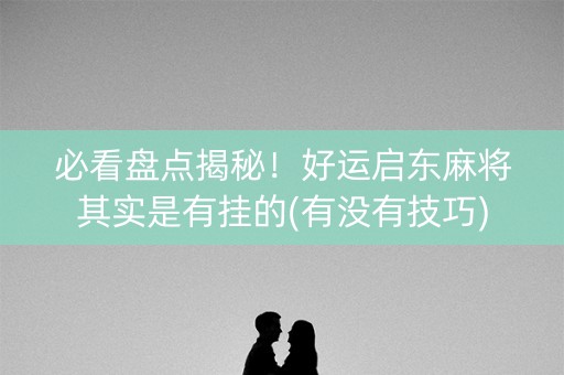 必看盘点揭秘！好运启东麻将其实是有挂的(有没有技巧)