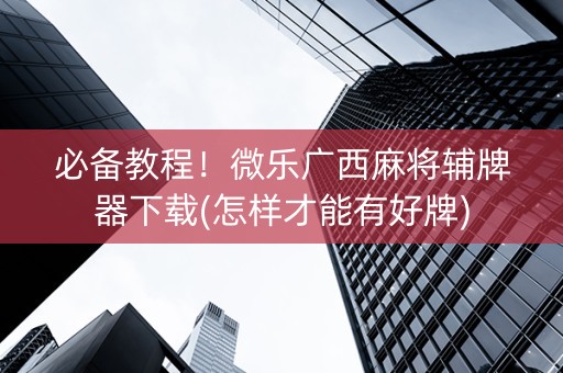 必备教程！微乐广西麻将辅牌器下载(怎样才能有好牌)