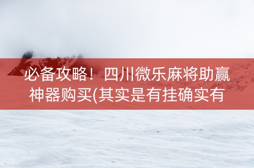 必备攻略！四川微乐麻将助赢神器购买(其实是有挂确实有挂)