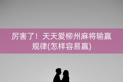 厉害了！天天爱柳州麻将输赢规律(怎样容易赢)