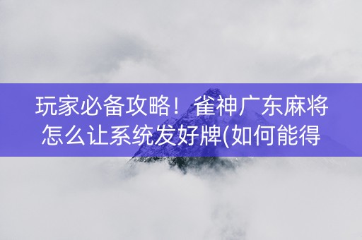 玩家必备攻略！雀神广东麻将怎么让系统发好牌(如何能得到好牌)