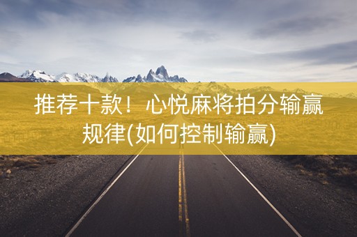 推荐十款！心悦麻将拍分输赢规律(如何控制输赢)