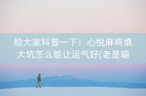 给大家科普一下！心悦麻将填大坑怎么能让运气好(老是输为什么)