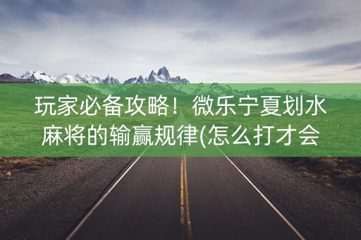 玩家必备攻略！微乐宁夏划水麻将的输赢规律(怎么打才会赢)