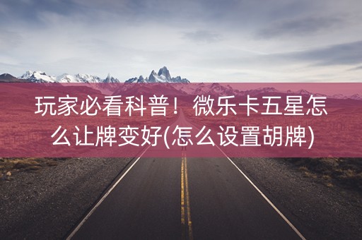 玩家必看科普！微乐卡五星怎么让牌变好(怎么设置胡牌)